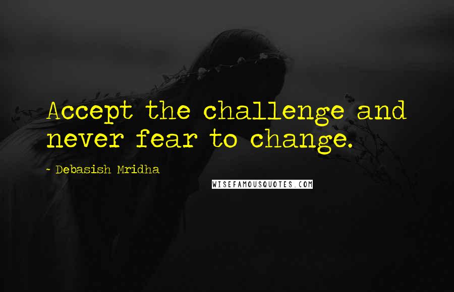 Debasish Mridha Quotes: Accept the challenge and never fear to change.