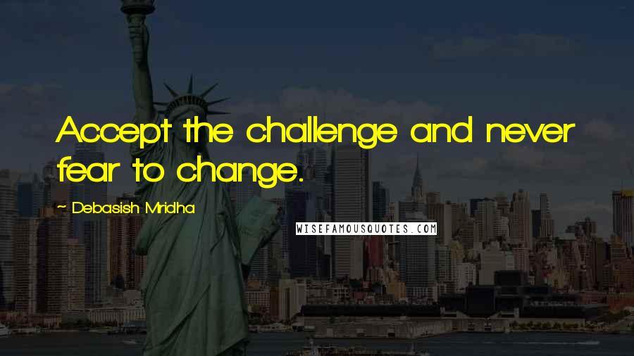 Debasish Mridha Quotes: Accept the challenge and never fear to change.