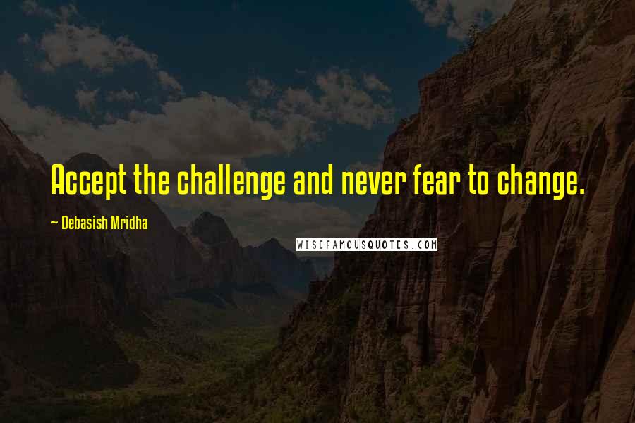 Debasish Mridha Quotes: Accept the challenge and never fear to change.