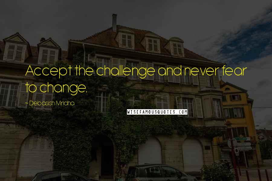 Debasish Mridha Quotes: Accept the challenge and never fear to change.