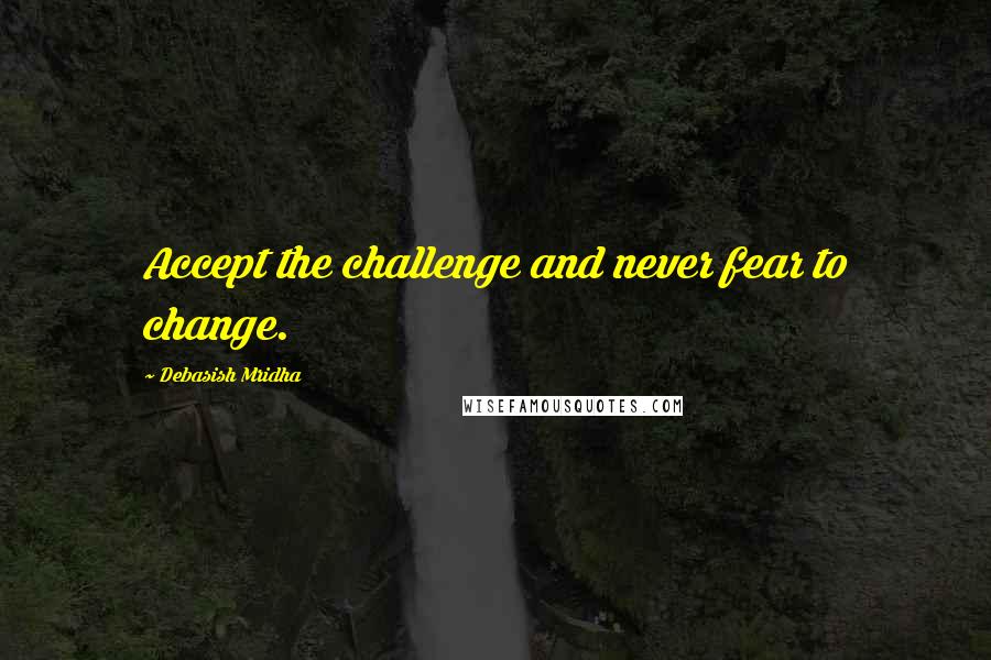 Debasish Mridha Quotes: Accept the challenge and never fear to change.