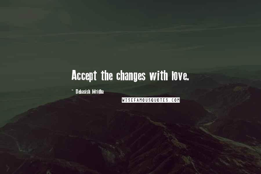 Debasish Mridha Quotes: Accept the changes with love.