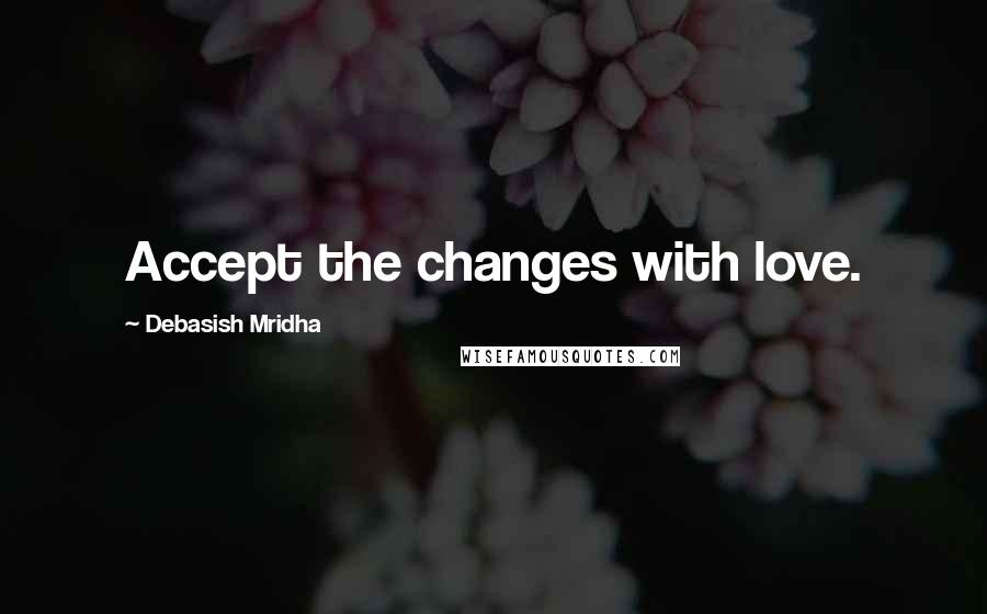 Debasish Mridha Quotes: Accept the changes with love.