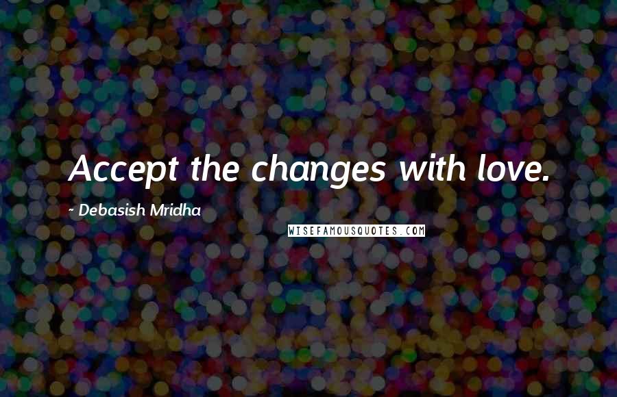 Debasish Mridha Quotes: Accept the changes with love.