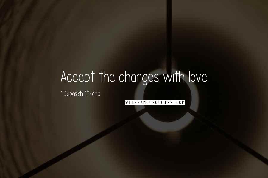 Debasish Mridha Quotes: Accept the changes with love.