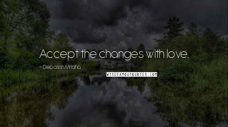 Debasish Mridha Quotes: Accept the changes with love.