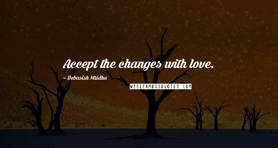 Debasish Mridha Quotes: Accept the changes with love.