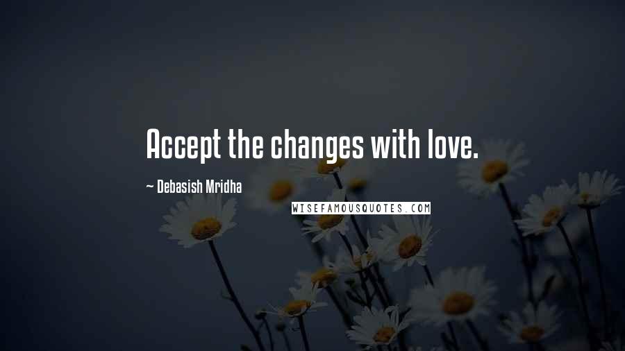 Debasish Mridha Quotes: Accept the changes with love.