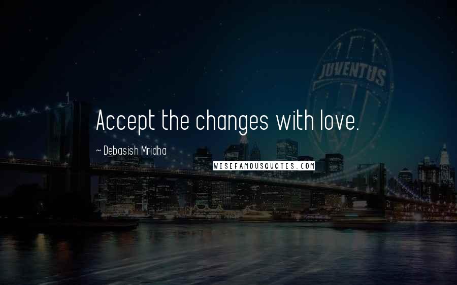 Debasish Mridha Quotes: Accept the changes with love.