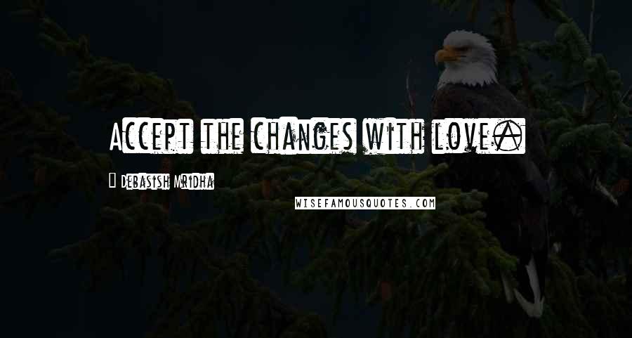 Debasish Mridha Quotes: Accept the changes with love.