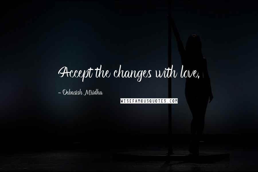 Debasish Mridha Quotes: Accept the changes with love.