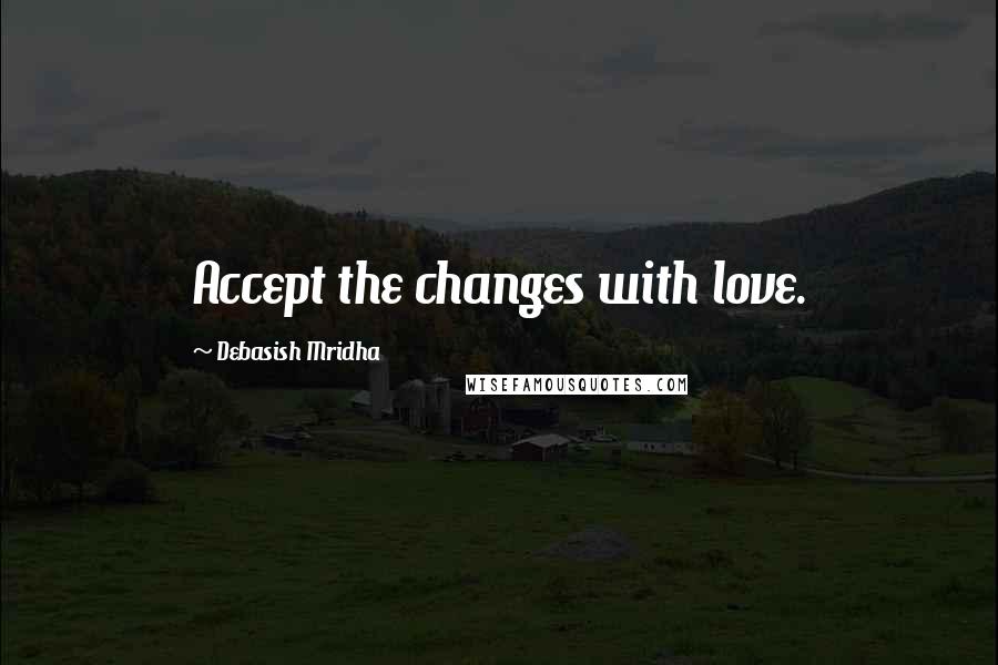 Debasish Mridha Quotes: Accept the changes with love.