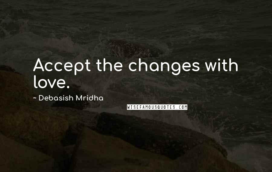 Debasish Mridha Quotes: Accept the changes with love.