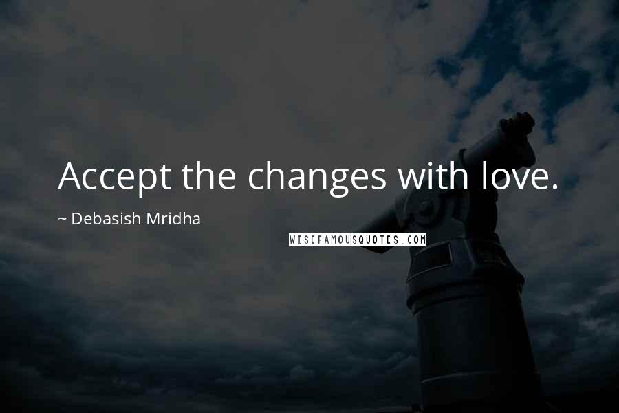 Debasish Mridha Quotes: Accept the changes with love.