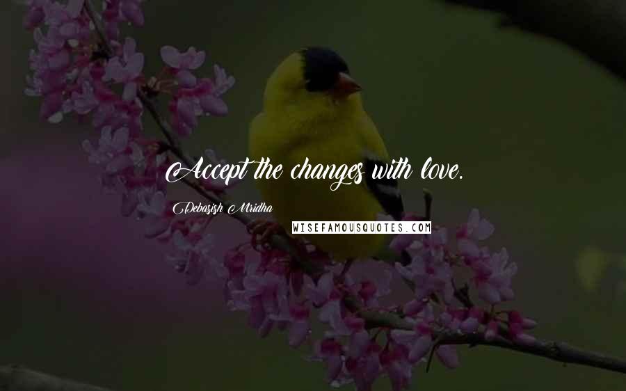 Debasish Mridha Quotes: Accept the changes with love.