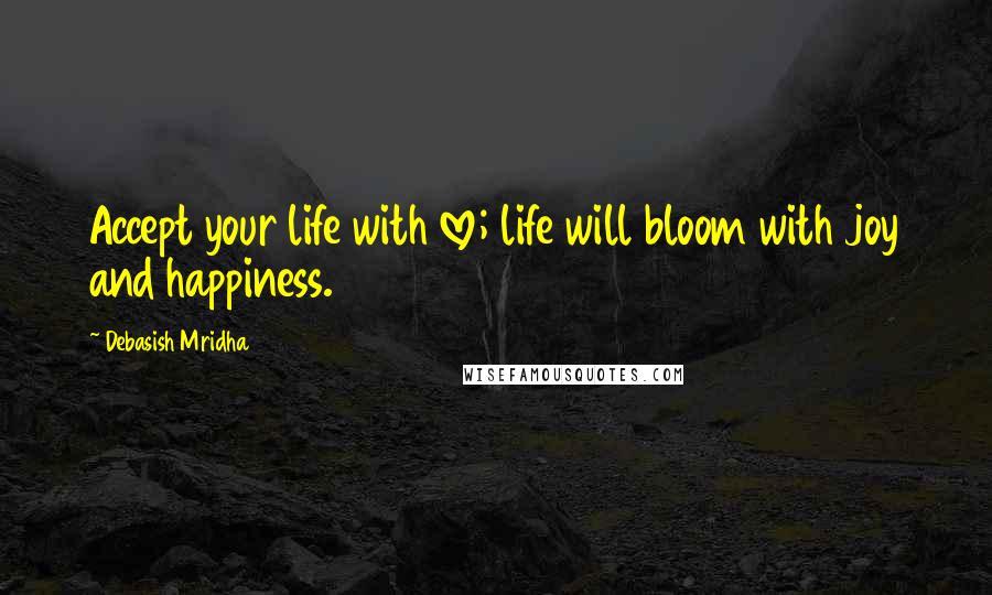 Debasish Mridha Quotes: Accept your life with love; life will bloom with joy and happiness.