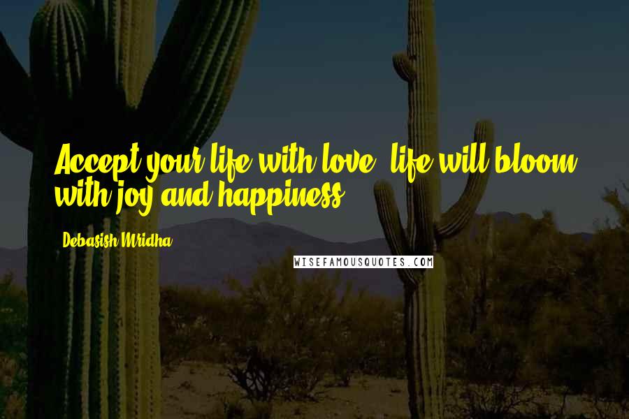 Debasish Mridha Quotes: Accept your life with love; life will bloom with joy and happiness.