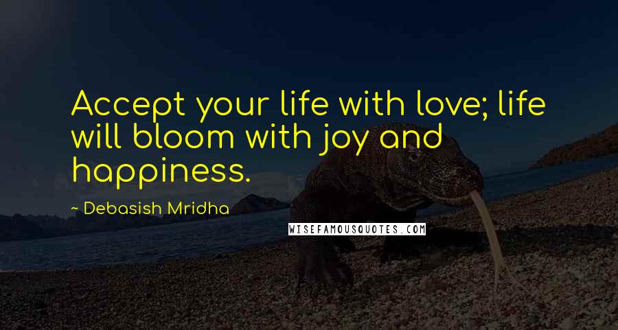 Debasish Mridha Quotes: Accept your life with love; life will bloom with joy and happiness.