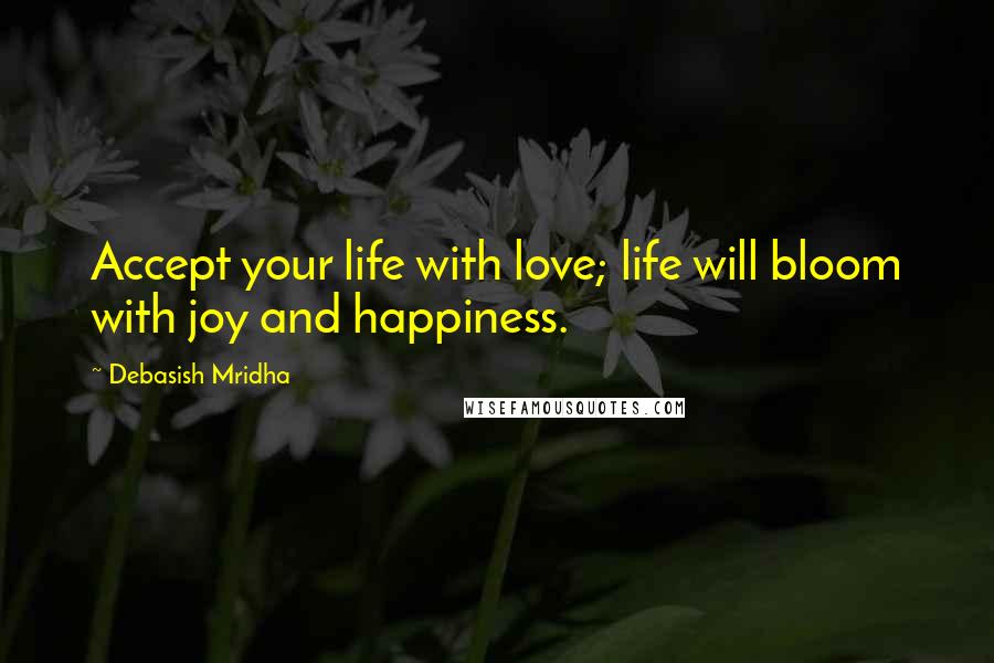 Debasish Mridha Quotes: Accept your life with love; life will bloom with joy and happiness.