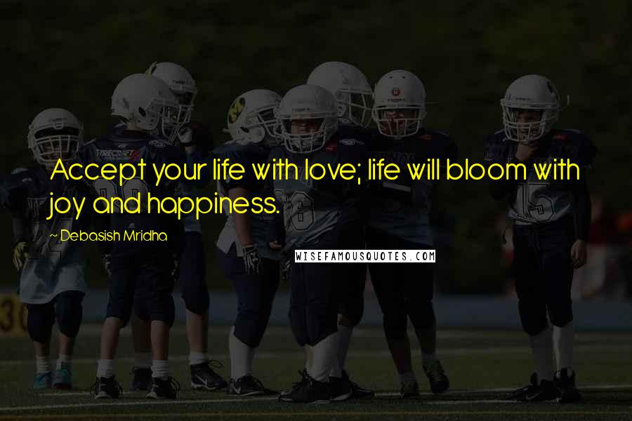 Debasish Mridha Quotes: Accept your life with love; life will bloom with joy and happiness.