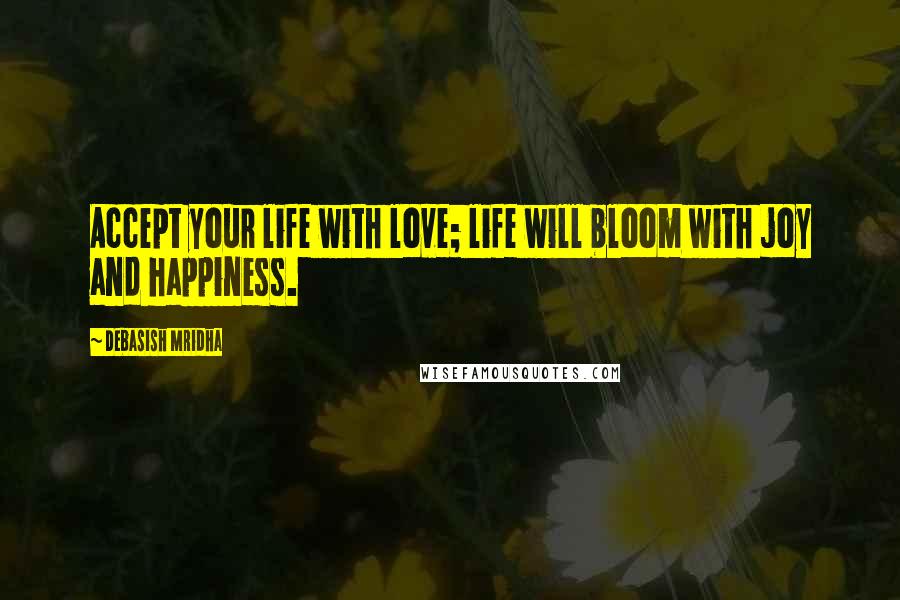 Debasish Mridha Quotes: Accept your life with love; life will bloom with joy and happiness.