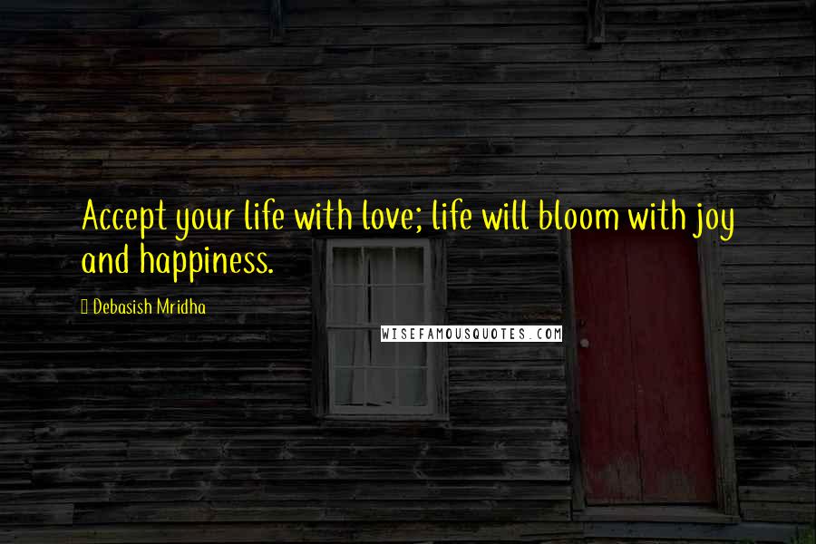 Debasish Mridha Quotes: Accept your life with love; life will bloom with joy and happiness.