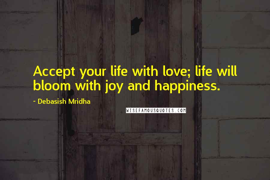 Debasish Mridha Quotes: Accept your life with love; life will bloom with joy and happiness.