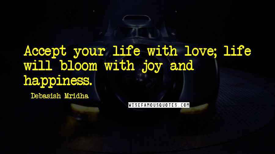 Debasish Mridha Quotes: Accept your life with love; life will bloom with joy and happiness.