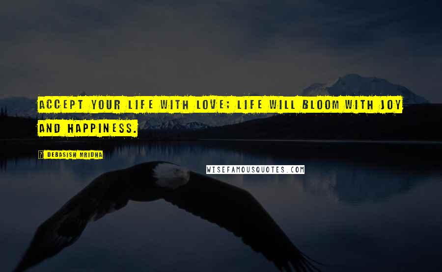 Debasish Mridha Quotes: Accept your life with love; life will bloom with joy and happiness.