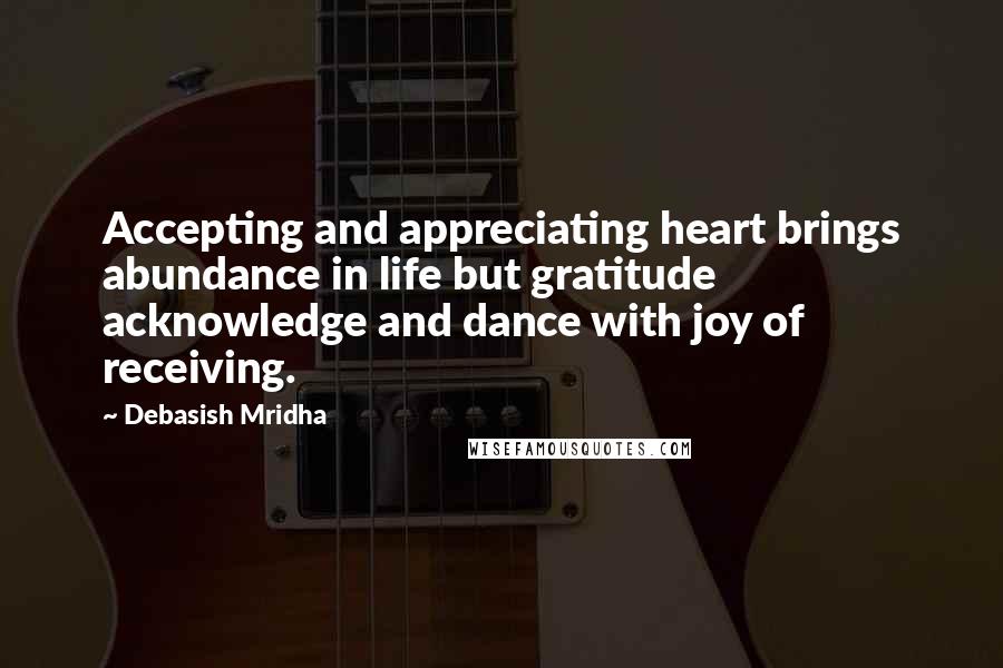 Debasish Mridha Quotes: Accepting and appreciating heart brings abundance in life but gratitude acknowledge and dance with joy of receiving.