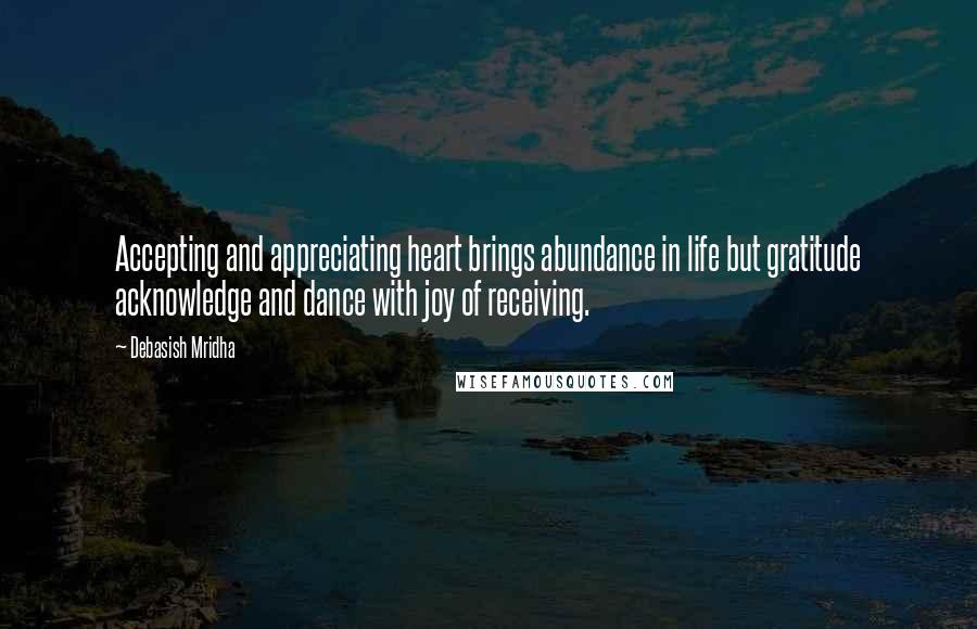 Debasish Mridha Quotes: Accepting and appreciating heart brings abundance in life but gratitude acknowledge and dance with joy of receiving.