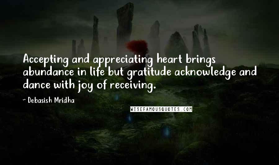 Debasish Mridha Quotes: Accepting and appreciating heart brings abundance in life but gratitude acknowledge and dance with joy of receiving.