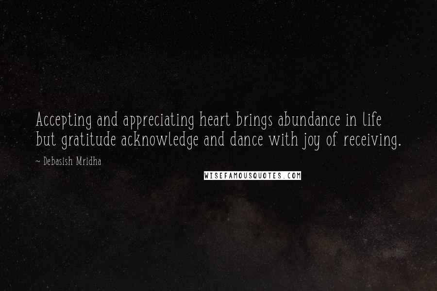 Debasish Mridha Quotes: Accepting and appreciating heart brings abundance in life but gratitude acknowledge and dance with joy of receiving.