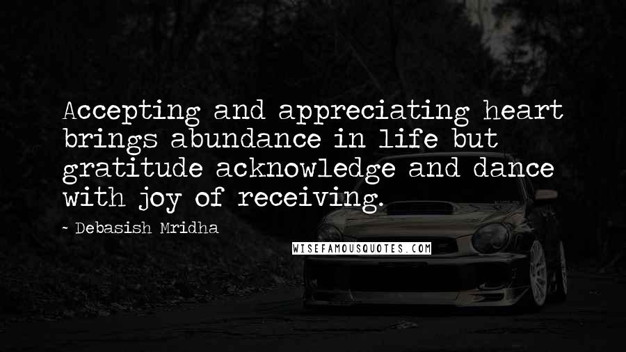 Debasish Mridha Quotes: Accepting and appreciating heart brings abundance in life but gratitude acknowledge and dance with joy of receiving.