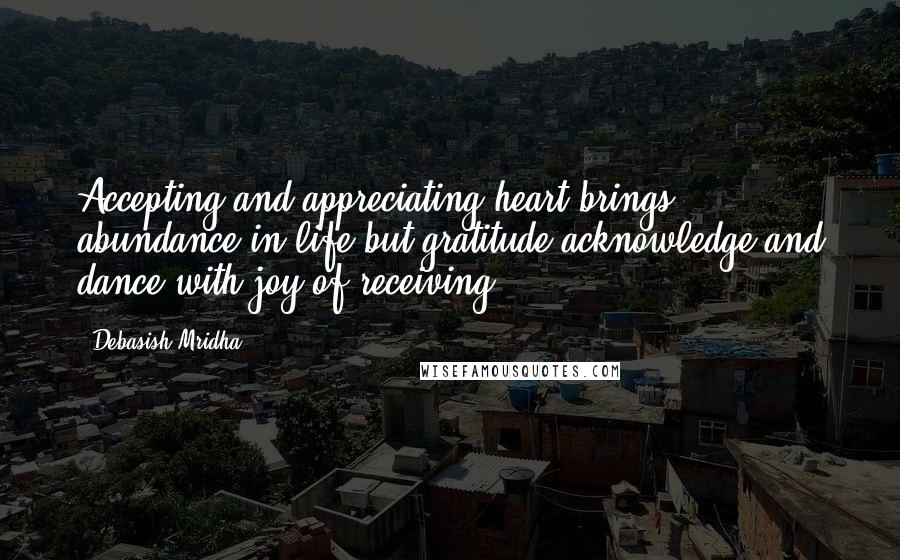 Debasish Mridha Quotes: Accepting and appreciating heart brings abundance in life but gratitude acknowledge and dance with joy of receiving.