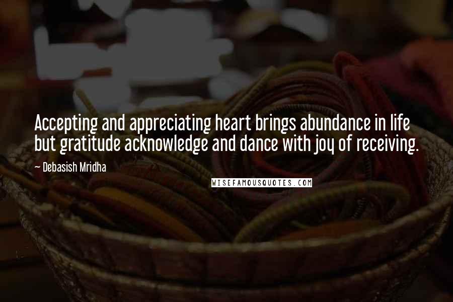 Debasish Mridha Quotes: Accepting and appreciating heart brings abundance in life but gratitude acknowledge and dance with joy of receiving.