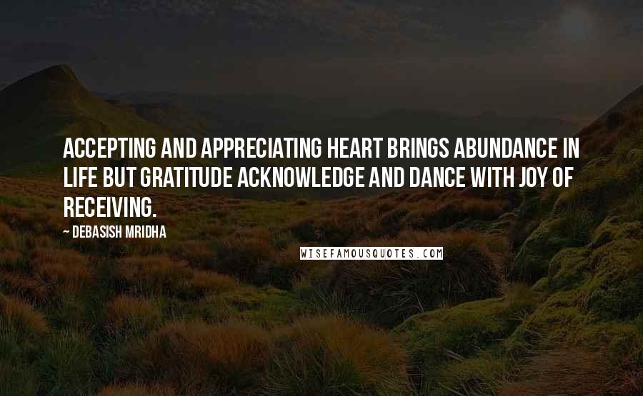 Debasish Mridha Quotes: Accepting and appreciating heart brings abundance in life but gratitude acknowledge and dance with joy of receiving.