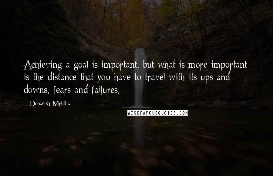 Debasish Mridha Quotes: Achieving a goal is important, but what is more important is the distance that you have to travel with its ups and downs, fears and failures.