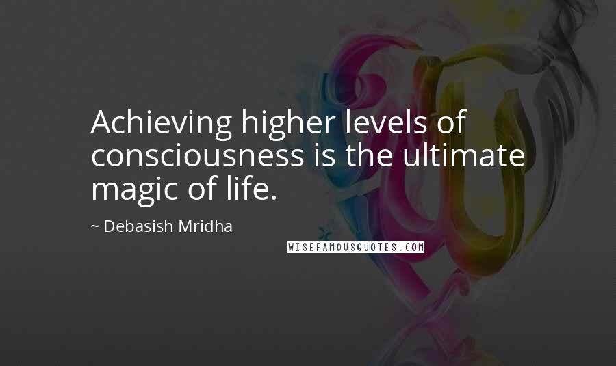 Debasish Mridha Quotes: Achieving higher levels of consciousness is the ultimate magic of life.