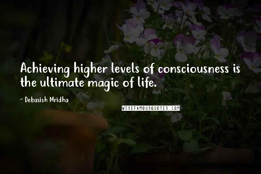 Debasish Mridha Quotes: Achieving higher levels of consciousness is the ultimate magic of life.