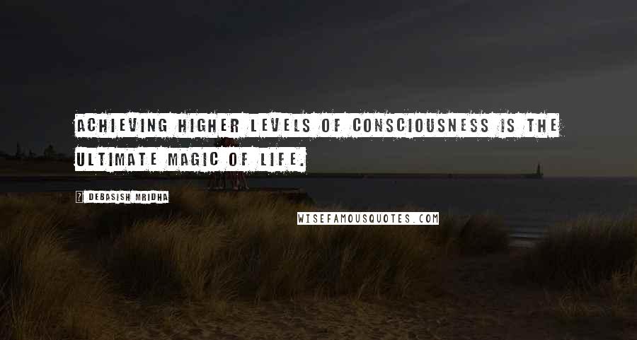 Debasish Mridha Quotes: Achieving higher levels of consciousness is the ultimate magic of life.