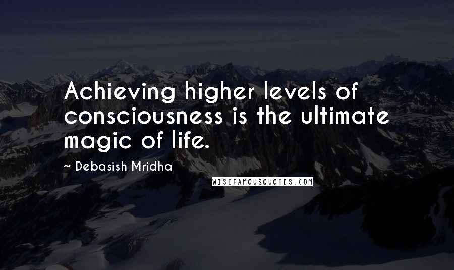 Debasish Mridha Quotes: Achieving higher levels of consciousness is the ultimate magic of life.