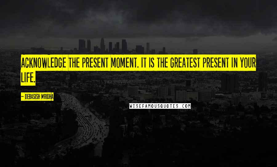 Debasish Mridha Quotes: Acknowledge the present moment. It is the greatest present in your life.