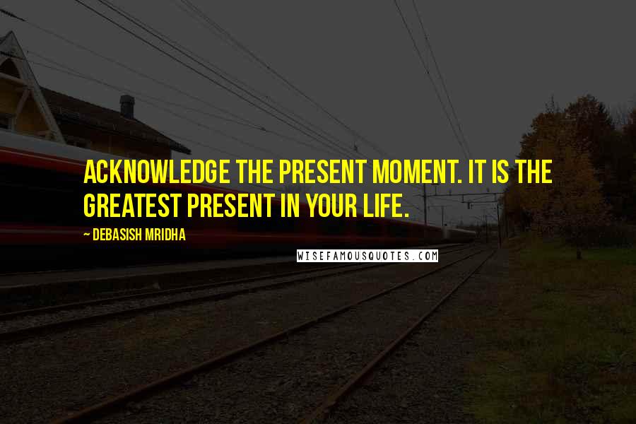 Debasish Mridha Quotes: Acknowledge the present moment. It is the greatest present in your life.