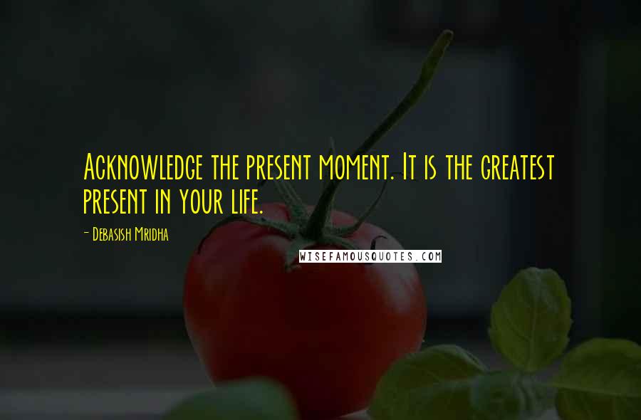 Debasish Mridha Quotes: Acknowledge the present moment. It is the greatest present in your life.