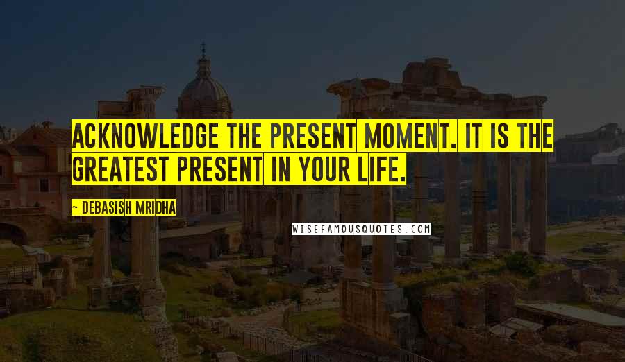 Debasish Mridha Quotes: Acknowledge the present moment. It is the greatest present in your life.