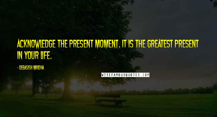 Debasish Mridha Quotes: Acknowledge the present moment. It is the greatest present in your life.