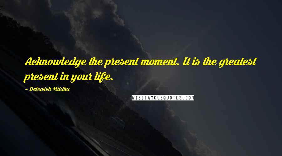 Debasish Mridha Quotes: Acknowledge the present moment. It is the greatest present in your life.
