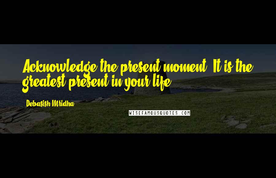 Debasish Mridha Quotes: Acknowledge the present moment. It is the greatest present in your life.