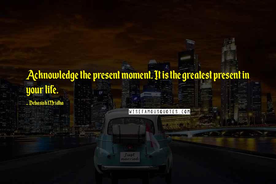 Debasish Mridha Quotes: Acknowledge the present moment. It is the greatest present in your life.